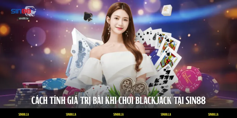 Cách tính giá trị bài khi chơi Blackjack tại SIN88